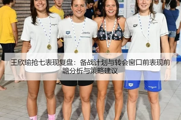 王欣瑜抢七表现复盘：备战计划与转会窗口前表现前瞻分析与策略建议