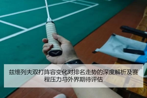 兹维列夫双打阵容变化对排名走势的深度解析及赛程压力与外界期待评估